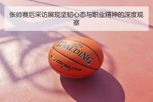 张帅赛后采访展现坚韧心态与职业精神的深度观察