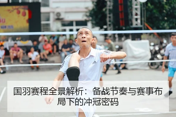 国羽赛程全景解析：备战节奏与赛事布局下的冲冠密码
