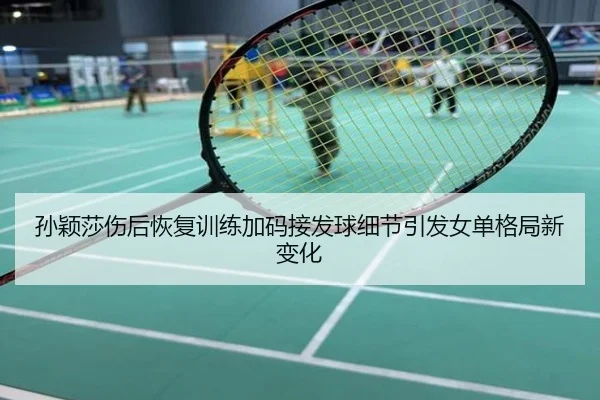 孙颖莎伤后恢复训练加码接发球细节引发女单格局新变化