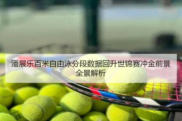 潘展乐百米自由泳分段数据回升世锦赛冲金前景全景解析
