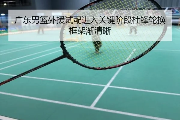 广东男篮外援试配进入关键阶段杜锋轮换框架渐清晰