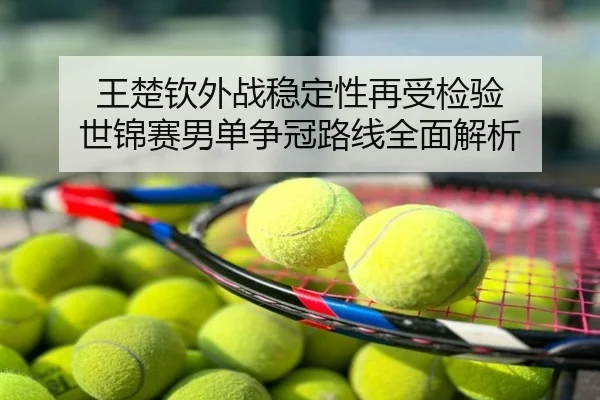 王楚钦外战稳定性再受检验 世锦赛男单争冠路线全面解析
