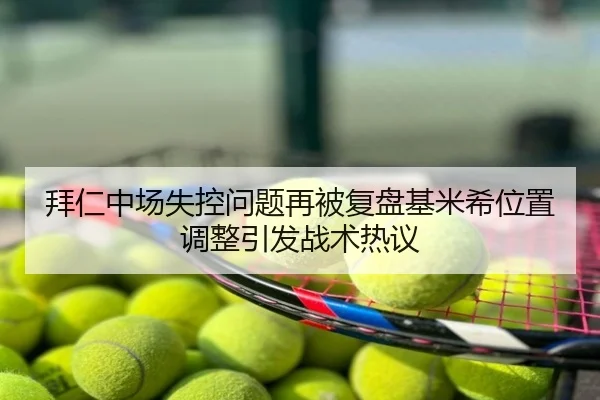 拜仁中场失控问题再被复盘基米希位置调整引发战术热议