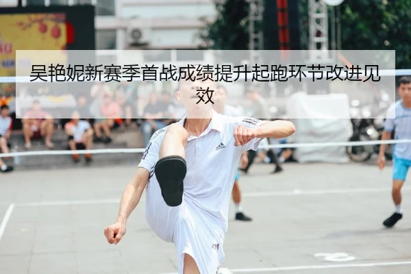 吴艳妮新赛季首战成绩提升起跑环节改进见效