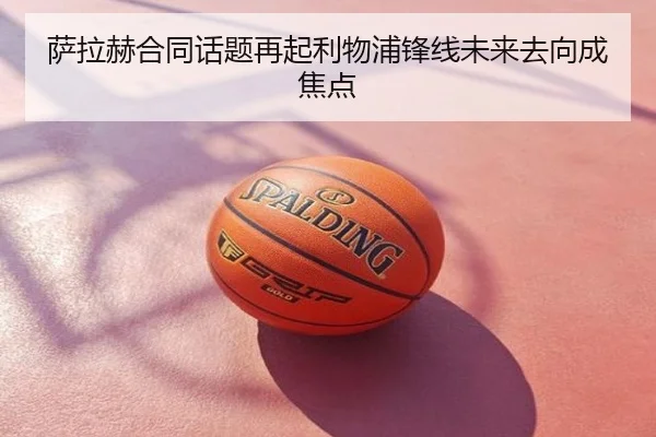 萨拉赫合同话题再起利物浦锋线未来去向成焦点