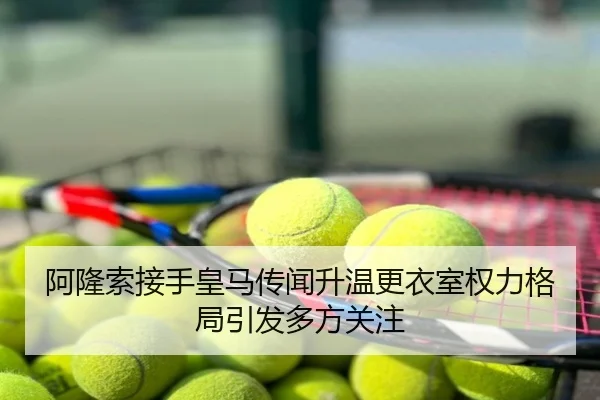 阿隆索接手皇马传闻升温更衣室权力格局引发多方关注