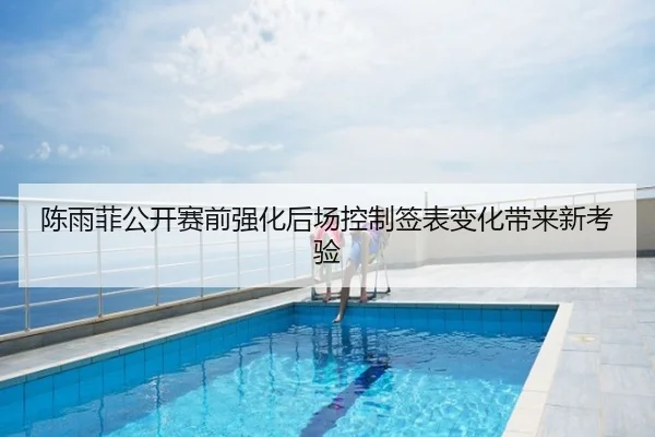 陈雨菲公开赛前强化后场控制签表变化带来新考验