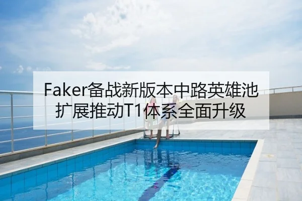 Faker备战新版本中路英雄池扩展推动T1体系全面升级