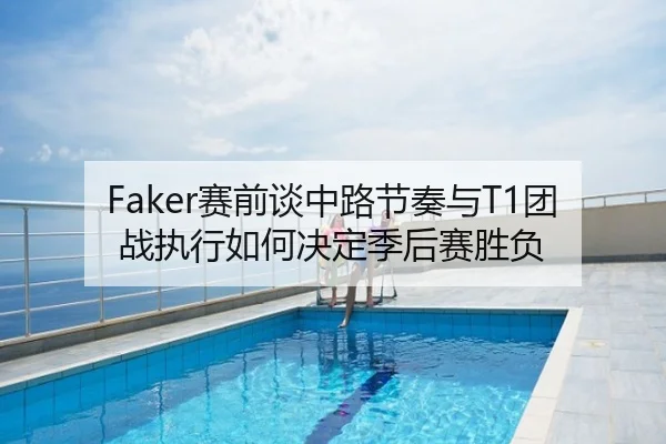 Faker赛前谈中路节奏与T1团战执行如何决定季后赛胜负