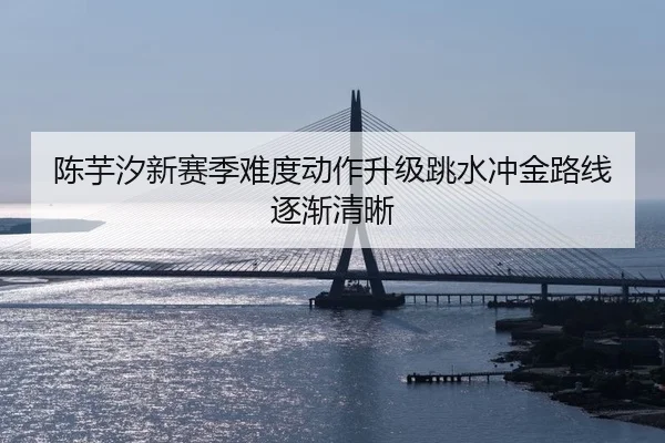 陈芋汐新赛季难度动作升级跳水冲金路线逐渐清晰